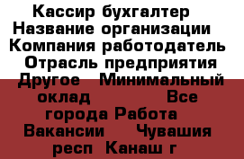 Кассир-бухгалтер › Название организации ­ Компания-работодатель › Отрасль предприятия ­ Другое › Минимальный оклад ­ 21 000 - Все города Работа » Вакансии   . Чувашия респ.,Канаш г.